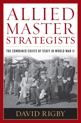 Allied Master Strategists: The Combined Chiefs of Staff in World War II - Rigby, David