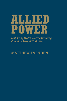 Allied Power: Mobilizing Hydro-Electricity During Canada's Second World War - Evenden, Matthew