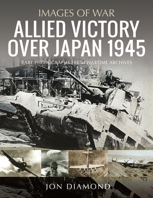 Allied Victory Over Japan 1945: Rare Photographs from Wartime Achieves - Diamond, Jon