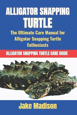 Alligator Snapping Turtle: The Ultimate Care Manual for Alligator Snapping Turtle Enthusiasts - Madison, Jake