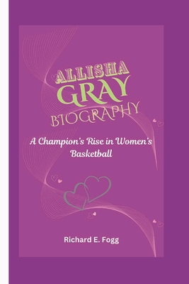 Allisha Gray Biography: A Champion's Rise in Women's Basketball - E Fogg, Richard