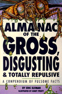 Almanac of the Gross, Disgusting & Totally Repulsive: A Compendium of Fulsome Facts - Elfman, Eric