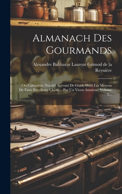 Almanach Des Gourmands: Ou Calendrier Nutritif, Servant De Guide Dans Les Moyens De Faire Excellente Ch?re ... Par Un Vieux Amateur, Volume 1... - Alexandre Balthazar Laurent Grimod de la (Creator)