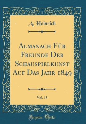 Almanach F?r Freunde Der Schauspielkunst Auf Das Jahr 1849, Vol. 13 (Classic Reprint) - Heinrich, A