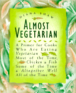 Almost Vegetarian: A Primer for Cooks Who Are Eating Vegetarian Most of the Time, Chicken & Fish Some of the Time, & Altogether Well All of the Time