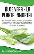 Aloe Vera - La Planta Inmortal: Seis Mil Anos de Historia Medicinal No Pueden Estar Equivocados. Lo Que La Industria Farmaceutica No Quiere Que Sepas, Pero Era de Conocimiento Comun En La Epoca de Cleopatra.