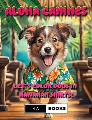 Aloha Canines: Joyful Hawaiian Shirt Dog Coloring Pages for Teens & Adults: Bright & Vibrant colors perfect for fans of dogs in clothing, relaxing stress relief with color - Schlicht, Ka