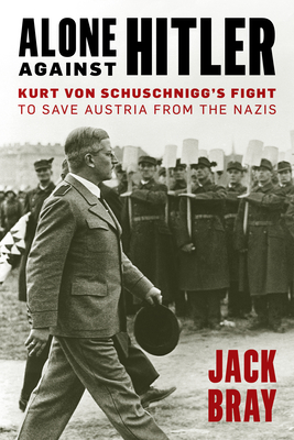 Alone Against Hitler: Kurt Von Schuschnigg's Fight to Save Austria from the Nazis - Bray, Jack