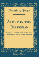 Alone in the Caribbean: Being the Yarn of a Cruise in the Lesser Antilles in the Sailing Canoe "yakaboo" (Classic Reprint)