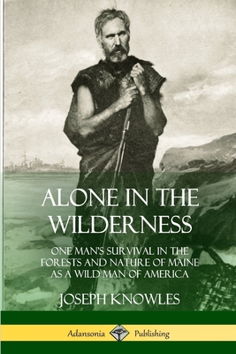 Alone in the Wilderness: One Man's Survival in the Forests and Nature of Maine as a Wild Man of America - Knowles, Joseph