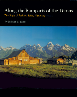 Along the Ramparts of the Tetons: The Saga of Jackson Hole, Wyoming - Betts, Robert B