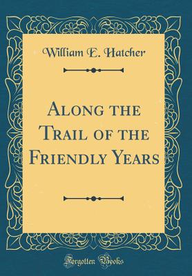 Along the Trail of the Friendly Years (Classic Reprint) - Hatcher, William E