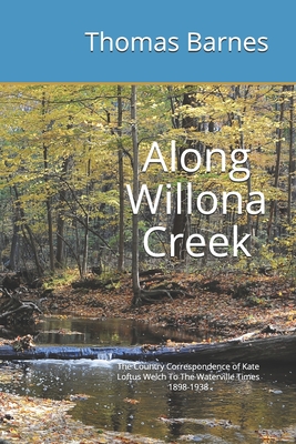 Along Willona Creek: The Country Correspondence of Kate Loftus Welch To The Waterville Times 1898-1938 - Barnes, Thomas (Editor), and Cleary, Mary (Foreword by), and Barne, Tom