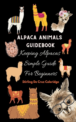 Alpaca Animals Guidebook: Keeping Alpacas Simple Guide For Beginners - Coleridge, Stirling de Cruz