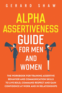 Alpha Assertiveness Guide for Men and Women: The Workbook for Training Assertive Behavior and Communication Skills to Live Bold, Command Respect and Gain Confidence at Work and in Relationships