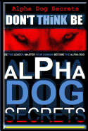 Alpha Dog Secrets - Don't Think, Be: Alpha Dog Training Secrets - How to Become Alpha Dog