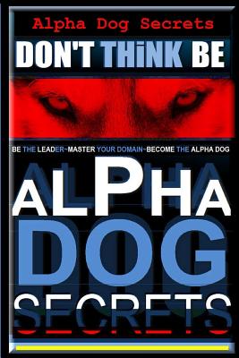 Alpha Dog Secrets Don't Think, BE: Alpha Dog Training Secrets How to Become Alpha Dog - Pearce Aaa, Paul Alpha Dog, and Pearce, Paul Allen