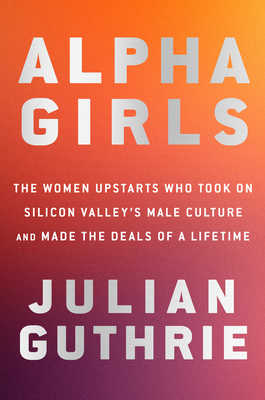 Alpha Girls: The Women Upstarts Who Took on Silicon Valley's Male Culture and Made the Deals of a Lifetime - Guthrie, Julian