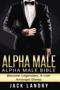 Alpha Male: Alpha Male Bible: Become Legendary, a Lion Amongst Sheep