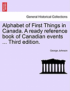 Alphabet of First Things in Canada. a Ready Reference Book of Canadian Events ... Third Edition.