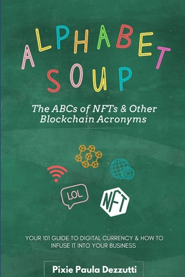 Alphabet Soup: The ABCs and 123s of NFTs & Other Blockchain Acronyms: Your 101 Quick Reference Guide to Unpacking Digital Currency Jargon - Dezzutti, Pixie Paula