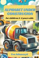 Alphabet Under Construcion for Children 3-5 Years Olds.: Digging Deeper into the Alphabet: Learn with Construction Vehicles.