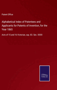 Alphabetical Index of Patentees and Applicants for Patents of Invention, for the Year 1865: Acts of 15 and 16 Victoriae, cap. 83. Sec. XXXII