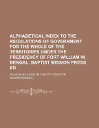 Alphabetical Index to the Regulations of Government for the Whole of the Territories Under the Presidency of Fort William in Bengal. Baptist Mission Press Ed