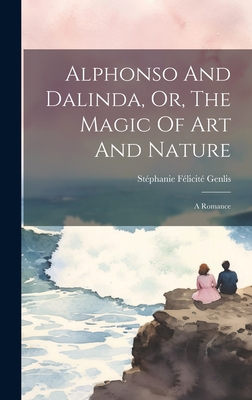 Alphonso And Dalinda, Or, The Magic Of Art And Nature: A Romance - Stphanie Flicit Genlis (Comtesse D (Creator)