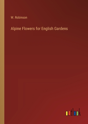 Alpine Flowers for English Gardens - Robinson, W