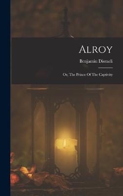 Alroy: Or, The Prince Of The Captivity - Disraeli, Benjamin