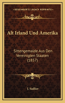 Alt Irland Und Amerika: Sittengemalde Aus Den Vereinigten Staaten (1857) - Sadlier, J, Mrs.