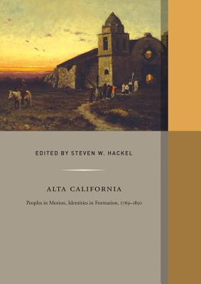 Alta California: Peoples in Motion, Identities in Formation, 1769-1850 Volume 2 - Hackel, Steven W (Editor)