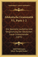 Altdeutsche Grammatik V1, Parts 1-2: Die Specielle Lautlehre, Und Vergleichung Der Deutschen Laute Untereinander (1875)