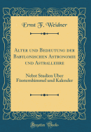 Alter Und Bedeutung Der Babylonischen Astronomie Und Astrallehre: Nebst Studien ber Fixsternhimmel Und Kalender (Classic Reprint)