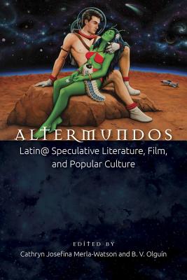 Altermundos: Latin@ Speculative Literature, Film, and Popular Culture - Merla-Watson, Cathryn Josefina (Editor), and Olguin, B V (Editor)