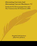 Alternating Currents And Alternating Current Machinery V2: Textbook On Electromagnetism And The Construction Of Dynamos (1896)