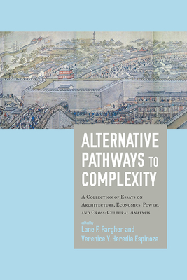 Alternative Pathways to Complexity: A Collection of Essays on Architecture, Economics, Power, and Cross-Cultural Analysis - Fargher, Lane F (Editor), and Heredia Espinoza, Verenice Y (Editor)