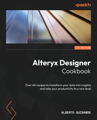 Alteryx Designer Cookbook: Over 60 recipes to transform your data into insights and take your productivity to a new level - Guisande, Alberto