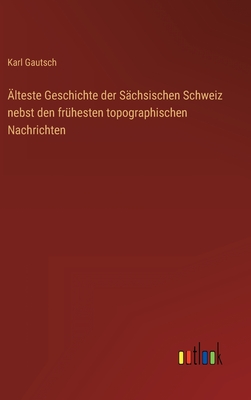 Alteste Geschichte Der Sachsischen Schweiz Nebst Den Fruhesten Topographischen Nachrichten - Gautsch, Karl