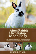 Altex Rabbit Ownership Made Easy: The Complete Handbook For Training, Bonding, Grooming and Raising a Happy And Healthy Pet