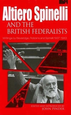 Altiero Spinelli and British Federalists: Writings by Beveridge, Robbins and Spinelli 1937-1943 - Pinder, John (Editor)