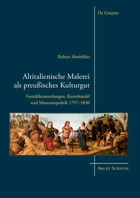 Altitalienische Malerei ALS Preu?isches Kulturgut: Gem?ldesammlungen, Kunsthandel Und Museumspolitik 1797-1830 - Skwirblies, Robert