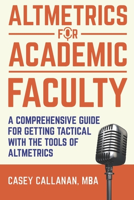 Altmetrics for Academic Faculty: A Comprehensive Guide to Getting Tactical with the Tools of Altmetrics - Callanan, Casey