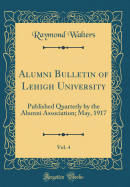 Alumni Bulletin of Lehigh University, Vol. 4: Published Quarterly by the Alumni Association; May, 1917 (Classic Reprint)