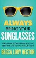 Always Bring Your Sunglasses: And Other Stories from a Life of Sensory and Social Invalidation