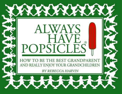 Always Have Popsicles: The Handbook to Help You Be the Best Grandparent and Really Enjoy Your Grandchildren - Harvin, Rebecca