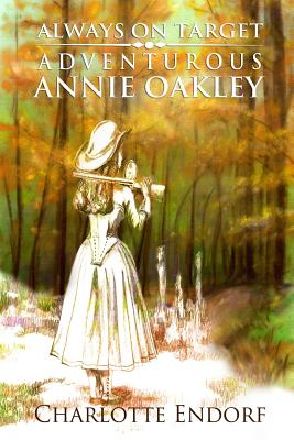 Always on Target: Adventurous Annie Oakley - Endorf, Charlotte M