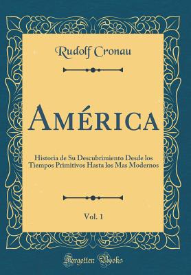 Amrica, Vol. 1: Historia de Su Descubrimiento Desde los Tiempos Primitivos Hasta los Mas Modernos (Classic Reprint) - Cronau, Rudolf