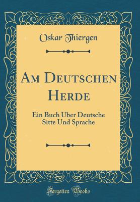 Am Deutschen Herde: Ein Buch ber Deutsche Sitte Und Sprache (Classic Reprint) - Thiergen, Oskar